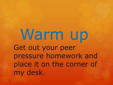 Warm up Get out your peer pressure homework and place it on the corner of my desk.