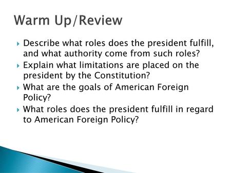 Warm Up/Review Describe what roles does the president fulfill, and what authority come from such roles? Explain what limitations are placed on the president.