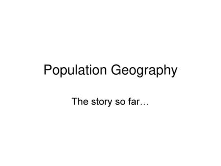 Population Geography The story so far….