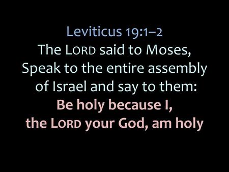 Leviticus 19:1–2 The Lord said to Moses, Speak to the entire assembly of Israel and say to them: Be holy because I, the Lord your God, am holy.