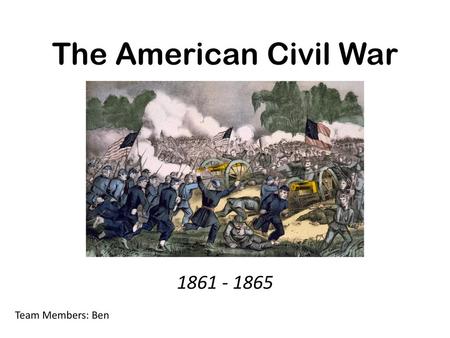 The American Civil War 1861 - 1865 Team Members: Ben.