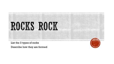List the 3 types of rocks Describe how they are formed