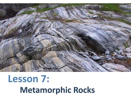 Lesson 7: Metamorphic Rocks.