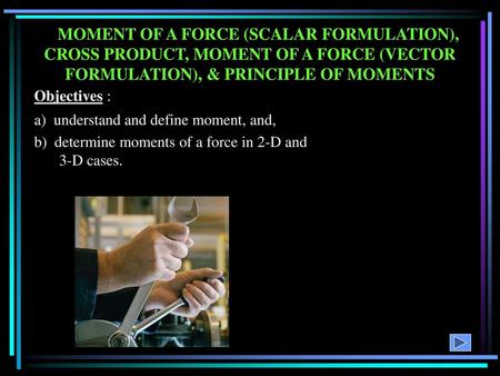 MOMENT OF A FORCE (SCALAR FORMULATION), CROSS PRODUCT, MOMENT OF A FORCE (VECTOR FORMULATION), & PRINCIPLE OF MOMENTS Objectives : a) understand and define.