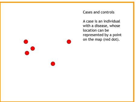 Cases and controls A case is an individual with a disease, whose location can be represented by a point on the map (red dot). In this table we examine.