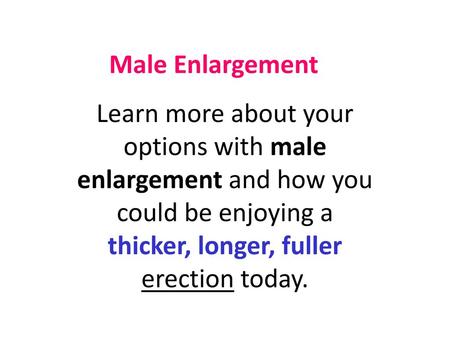 Male Enlargement Learn more about your options with male enlargement and how you could be enjoying a thicker, longer, fuller erection today.