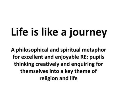 Life is like a journey A philosophical and spiritual metaphor for excellent and enjoyable RE: pupils thinking creatively and enquiring for themselves into.