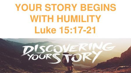YOUR STORY BEGINS WITH HUMILITY Luke 15:17-21