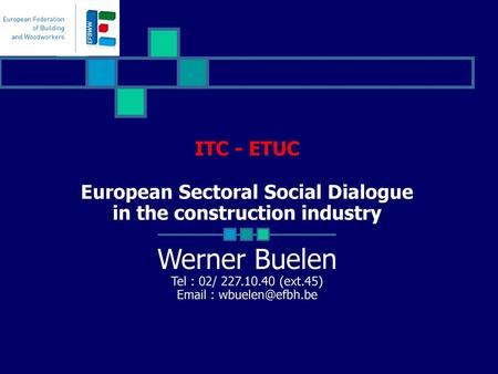 ITC - ETUC European Sectoral Social Dialogue in the construction industry Werner Buelen Tel : 02/ 227.10.40 (ext.45) Email : wbuelen@efbh.be.