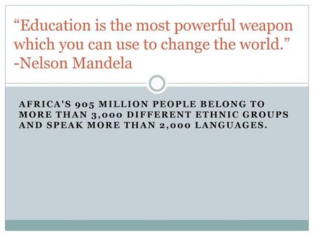 “Education is the most powerful weapon which you can use to change the world.” -Nelson Mandela Africa's 905 million people belong to more than 3,000 different.
