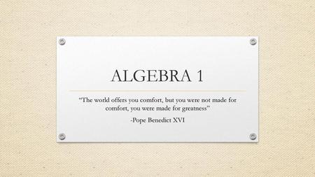 ALGEBRA 1 “The world offers you comfort, but you were not made for comfort, you were made for greatness” -Pope Benedict XVI.