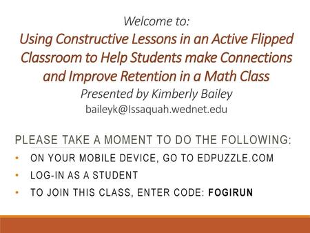 Welcome to: Using Constructive Lessons in an Active Flipped Classroom to Help Students make Connections and Improve Retention in a Math Class Presented.