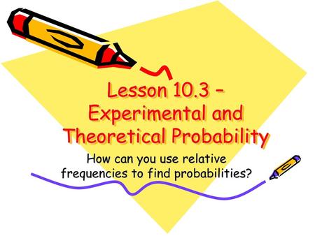 Lesson 10.3 – Experimental and Theoretical Probability