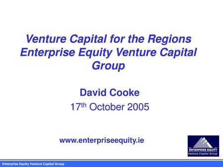 Venture Capital for the Regions Enterprise Equity Venture Capital Group David Cooke 17th October 2005 www.enterpriseequity.ie.