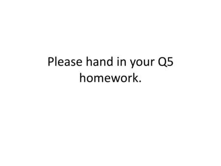 Please hand in your Q5 homework.