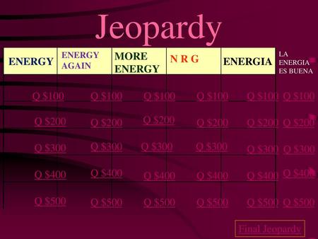 Jeopardy MORE ENERGY N R G ENERGY ENERGIA Q $100 Q $100 Q $100 Q $100