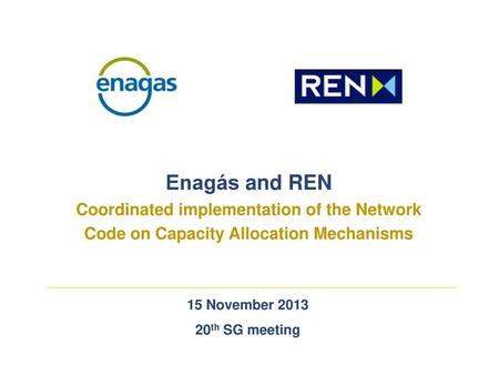Enagás and REN Coordinated implementation of the Network Code on Capacity Allocation Mechanisms 15 November 2013 20th SG meeting.