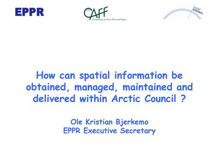 How can spatial information be obtained, managed, maintained and delivered within Arctic Council ? Ole Kristian Bjerkemo EPPR Executive Secretary.