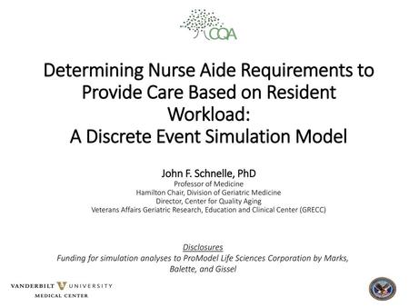 Determining Nurse Aide Requirements to Provide Care Based on Resident Workload: A Discrete Event Simulation Model John F. Schnelle, PhD Professor of.