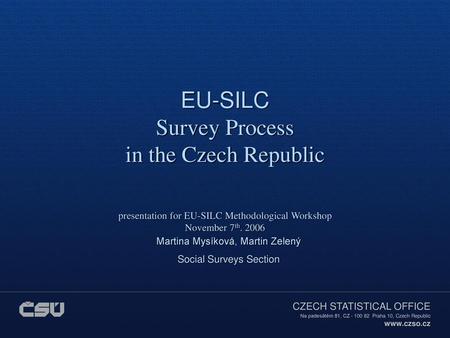 EU-SILC Survey Process in the Czech Republic presentation for EU-SILC Methodological Workshop November 7th. 2006 Martina Mysíková, Martin Zelený Social.