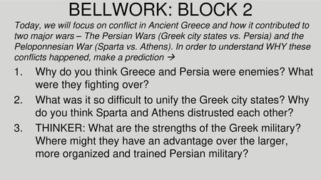BELLWORK: BLOCK 2 Today, we will focus on conflict in Ancient Greece and how it contributed to two major wars – The Persian Wars (Greek city states vs.