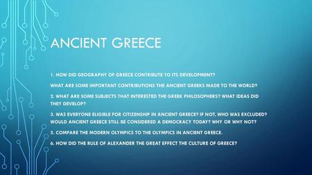 Ancient GREECE 1. How did Geography of Greece contribute to its DEVELOPMENt? What ARE some important contributions the ancient Greeks made to the world?