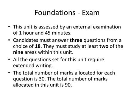 Foundations - Exam This unit is assessed by an external examination of 1 hour and 45 minutes. Candidates must answer three questions from a choice of 18.