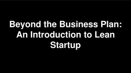 Beyond the Business Plan: An Introduction to Lean Startup