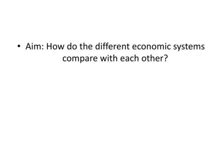 Aim: How do the different economic systems compare with each other?
