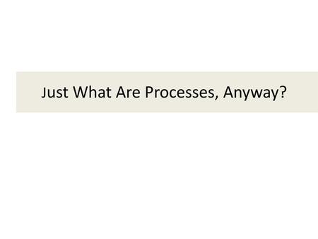 Just What Are Processes, Anyway?