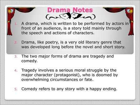 Drama Notes A drama, which is written to be performed by actors in front of an audience, is a story told mainly through the speech and actions of characters.
