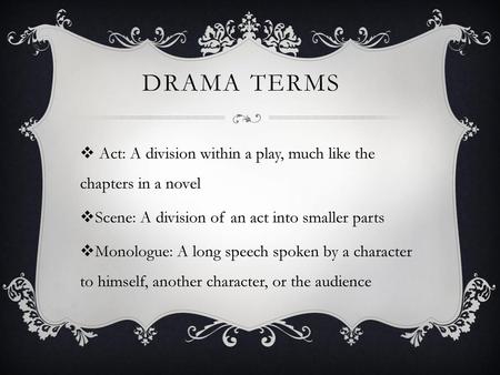 Drama Terms Act: A division within a play, much like the chapters in a novel Scene: A division of an act into smaller parts Monologue: A long speech spoken.
