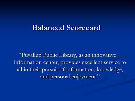 Balanced Scorecard “Puyallup Public Library, as an innovative information center, provides excellent service to all in their pursuit of information, knowledge,
