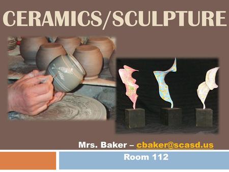 Mrs. Baker – cbaker@scasd.us Room 112 Ceramics/Sculpture Mrs. Baker – cbaker@scasd.us Room 112.