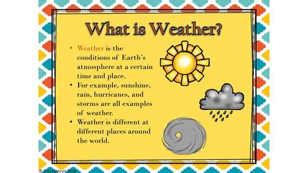 What is Weather? Weather is the conditions of Earth’s atmosphere at a certain time and place. For example, sunshine, rain, hurricanes, and storms are all.