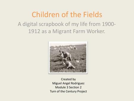 Children of the Fields A digital scrapbook of my life from 1900-1912 as a Migrant Farm Worker. Created by Miguel Angel Rodriguez Module 3 Section 2 Turn.