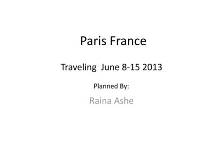 Paris France Traveling June 8-15 2013 Planned By: Raina Ashe.