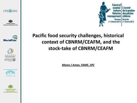 Pacific food security challenges, historical context of CBNRM/CEAFM, and the stock-take of CBNRM/CEAFM Moses J Amos, FAME, SPC.