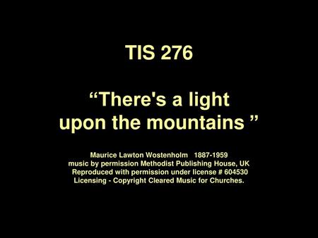 TIS 276 “There's a light upon the mountains ” Maurice Lawton Wostenholm 1887-1959 music by permission Methodist Publishing House, UK Reproduced.