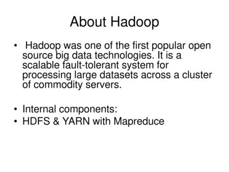 About Hadoop Hadoop was one of the first popular open source big data technologies. It is a scalable fault-tolerant system for processing large datasets.