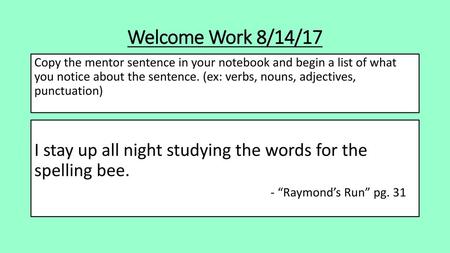 Welcome Work 8/14/17 Copy the mentor sentence in your notebook and begin a list of what you notice about the sentence. (ex: verbs, nouns, adjectives,
