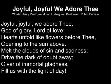Joyful, Joyful We Adore Thee Words: Henry Van Dyke Music: Ludwig van Beethoven Public Domain Joyful, joyful, we adore Thee, God of glory, Lord of love;