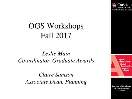 OGS Workshops Fall 2017 Leslie Main Co-ordinator, Graduate Awards Claire Samson Associate Dean, Planning.