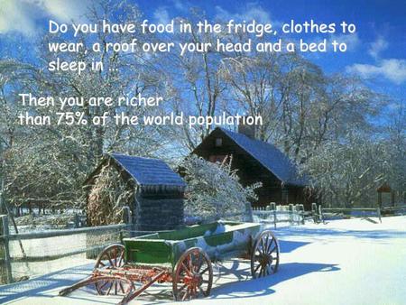 Do you have food in the fridge, clothes to wear, a roof over your head and a bed to sleep in … Then you are richer than 75% of the world population.