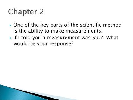Chapter 2 One of the key parts of the scientific method is the ability to make measurements. If I told you a measurement was 59.7. What would be your.