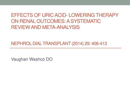 Effects of Uric acid- lowering therapy on renal outcomes: a systematic review and meta-analysis Nephrol Dial Transplant (2014) 29: 406-413 Vaughan Washco.