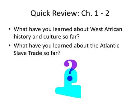 Quick Review: Ch. 1 - 2 What have you learned about West African history and culture so far? What have you learned about the Atlantic Slave Trade so far?