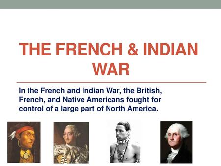 THE FRENCH & INDIAN WAR In the French and Indian War, the British, French, and Native Americans fought for control of a large part of.