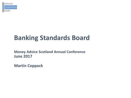 What is the BSB?. Banking Standards Board Money Advice Scotland Annual Conference June 2017 Martin Coppack.
