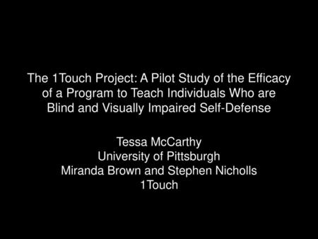 The 1Touch Project: A Pilot Study of the Efficacy of a Program to Teach Individuals Who are Blind and Visually Impaired Self-Defense Tessa McCarthy University.